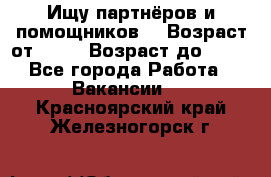 Ищу партнёров и помощников  › Возраст от ­ 16 › Возраст до ­ 35 - Все города Работа » Вакансии   . Красноярский край,Железногорск г.